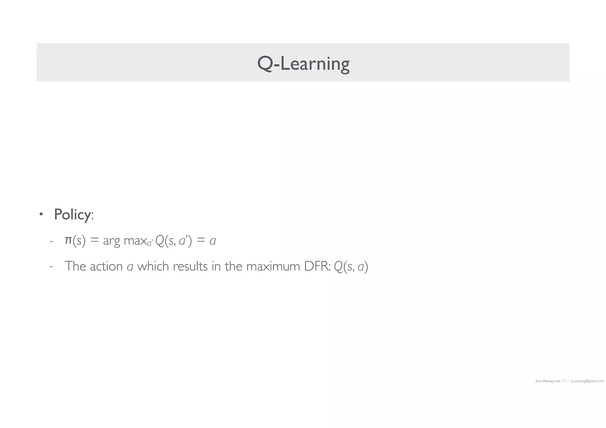 Joo-Haeng Lee 2017 joohaeng@gmail.com
Q-Learning
• Policy:
- π(s) = arg maxa’ Q(s, a’) = a
- The action a which results in the maximum DFR: Q(s, a)
 