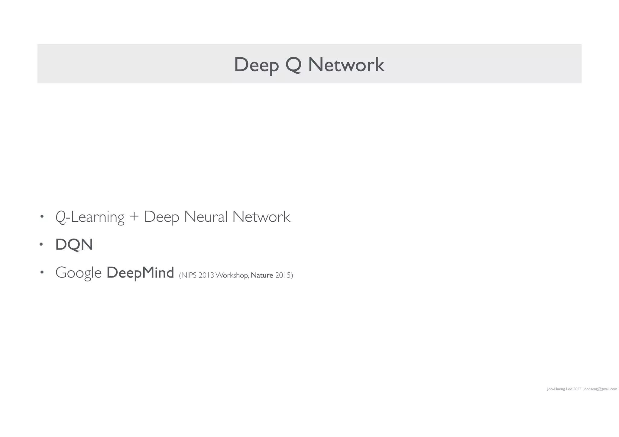 Joo-Haeng Lee 2017 joohaeng@gmail.com
Deep Q Network
• Q-Learning + Deep Neural Network
• DQN
• Google DeepMind (NIPS 2013 Workshop, Nature 2015)
 