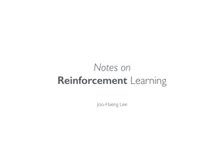 Notes on
Reinforcement Learning
Joo-Haeng Lee
GTA (GameTheory AOC), ETRI, 2017-09-21
 