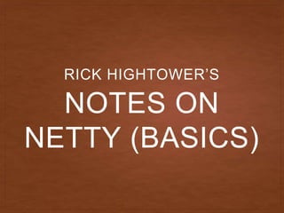 NOTES ON
NETTY (BASICS)
RICK HIGHTOWER’S
 