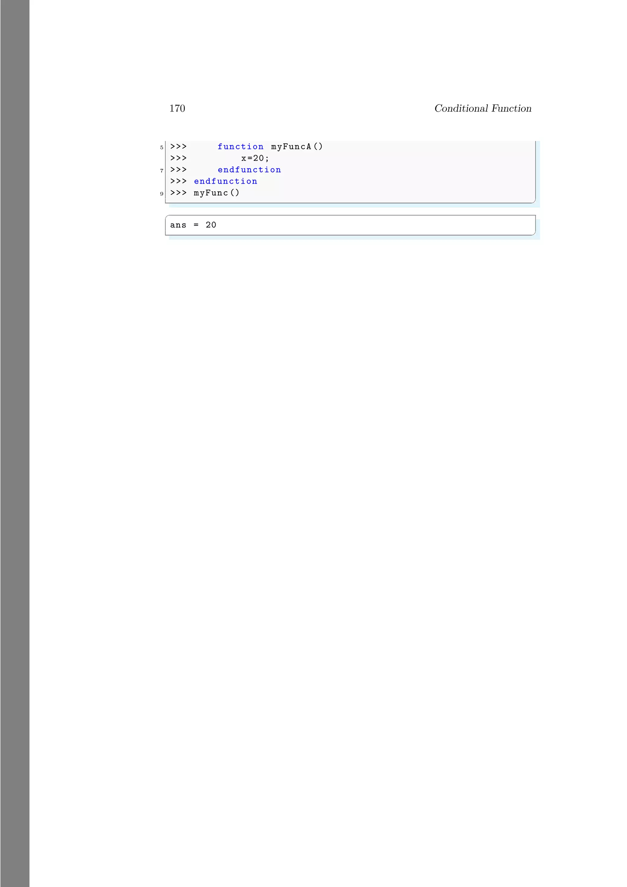 170 Conditional Function
5 >>> function myFuncA ()
>>> x=20;
7 >>> endfunction
>>> endfunction
9 >>> myFunc ()
✌
✆
✞
ans = 20
✌
✆
 