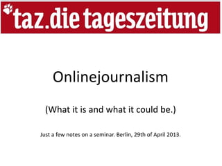 Onlinejournalism
(What it is and what it could be.)
Just a few notes on a seminar. Berlin, 29th of April 2013.
 
