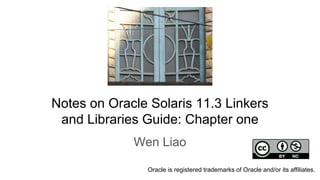 Notes on Oracle Solaris 11.3 Linkers
and Libraries Guide: Chapter one
Wen Liao
Oracle is registered trademarks of Oracle and/or its affiliates.
 