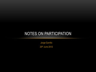 Jorge Carrillo
20th June 2012
NOTES ON PARTICIPATION
 
