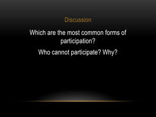 Discussion
Which are the most common forms of
participation?
Who cannot participate? Why?
 