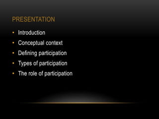 PRESENTATION
• Introduction
• Conceptual context
• Defining participation
• Types of participation
• The role of participation
 