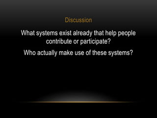Discussion
What systems exist already that help people
contribute or participate?
Who actually make use of these systems?
 