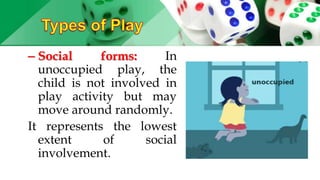 – Social forms: In
unoccupied play, the
child is not involved in
play activity but may
move around randomly.
It represents the lowest
extent of social
involvement.
 