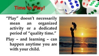 Time to Play!
“Play” doesn’t necessarily
mean an organized
activity or a dedicated
period of “quality time.”
Play – and learning – can
happen anytime you are
with your child.
 