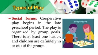 – Social forms: Cooperative
play begins in the late
preschool period. The play is
organized by group goals.
There is at least one leader,
and children are definitely in
or out of the group.
 