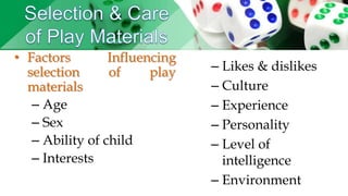 • Factors Influencing
selection of play
materials
– Age
– Sex
– Ability of child
– Interests
– Likes & dislikes
– Culture
– Experience
– Personality
– Level of
intelligence
– Environment
 