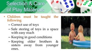 • Children must be taught the
following
– Correct use of toys
– Safe storing of toys in a space
with easy reach
– Keeping in good conditions
– Keeping older brothers &
sisters away from younger
ones.
 