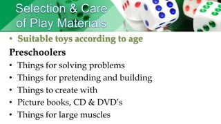 • Suitable toys according to age
Preschoolers
• Things for solving problems
• Things for pretending and building
• Things to create with
• Picture books, CD & DVD’s
• Things for large muscles
 