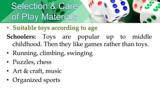• Suitable toys according to age
Schoolers: Toys are popular up to middle
childhood. Then they like games rather than toys.
• Running, climbing, swinging
• Puzzles, chess
• Art & craft, music
• Organized sports
 