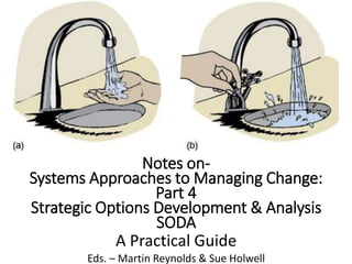 Notes on-
Systems Approaches to Managing Change:
Part 4
Strategic Options Development & Analysis
SODA
A Practical Guide
Eds. – Martin Reynolds & Sue Holwell
 