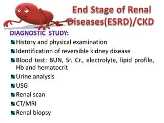 History and physical examination
Identification of reversible kidney disease
Blood test: BUN, Sr. Cr., electrolyte, lipid profile,
Hb and hematocrit
Urine analysis
USG
Renal scan
CT/MRI
Renal biopsy
 