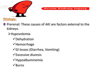 Prerenal: These causes of AKI are factors external to the
kidneys.
Hypovolemia
Dehydration
Hemorrhage
GI losses (Diarrhea, Vomiting)
Excessive diuresis
Hypoalbuminemia
Burns
 