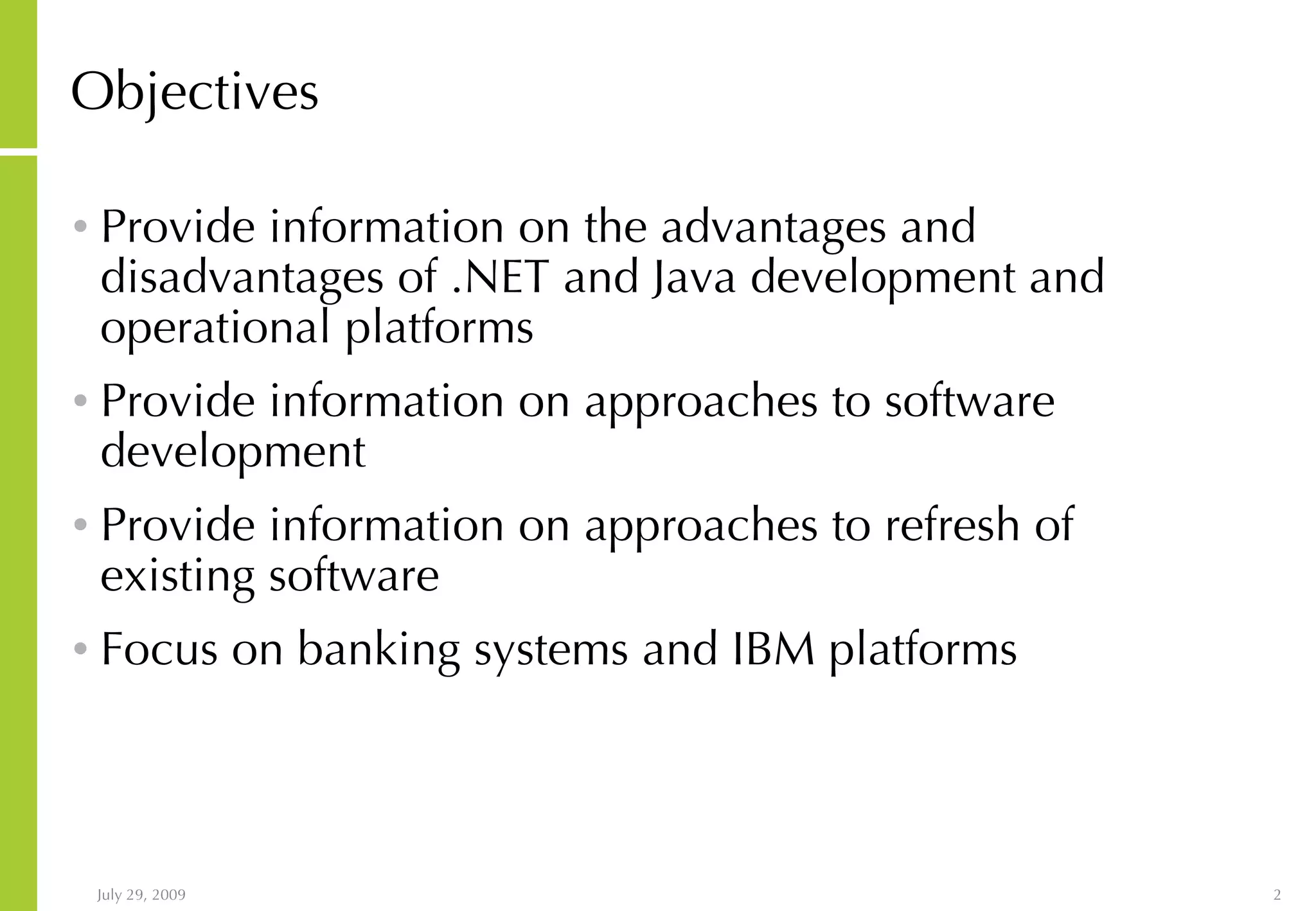 Objectives Provide information on the advantages and disadvantages of .NET and Java development and operational platforms Provide information on approaches to software development Provide information on approaches to refresh of existing software Focus on banking systems and IBM platforms 