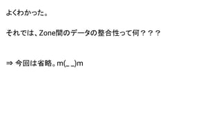 よくわかった。
それでは、Zone間のデータの整合性って何？？？
⇒ 今回は省略。m(_ _)m
 