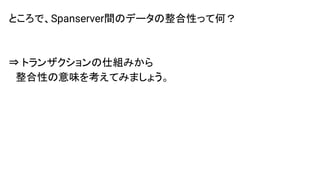 ところで、Spanserver間のデータの整合性って何？
⇒ トランザクションの仕組みから
　整合性の意味を考えてみましょう。
 