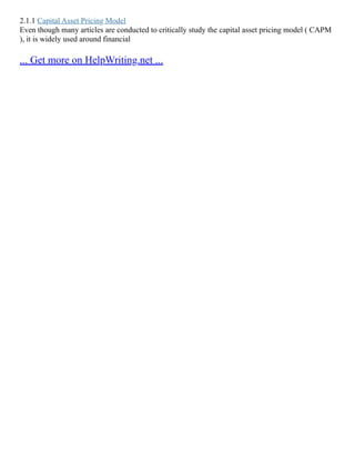 2.1.1 Capital Asset Pricing Model
Even though many articles are conducted to critically study the capital asset pricing model ( CAPM
), it is widely used around financial
... Get more on HelpWriting.net ...
 
