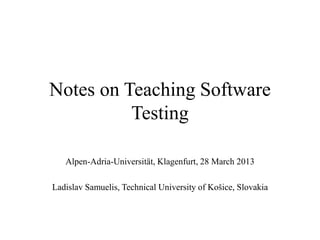 Notes on Teaching Software
          Testing

   Alpen-Adria-Universität, Klagenfurt, 28 March 2013

Ladislav Samuelis, Technical University of Košice, Slovakia
 