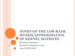 NOTES ON THE LOW-RANK
MATRIX APPROXIMATION
OF KERNEL MATRICES
Hiroshi Tsukahara
Denso IT Laboratory, Inc.
Aug. 23 (Fri) 2013
 