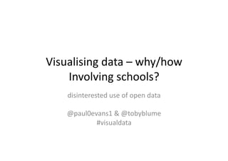 Visualising	
  data	
  –	
  why/how	
  
    Involving	
  schools?	
  
      disinterested	
  use	
  of	
  open	
  data	
  

     @paul0evans1	
  &	
  @tobyblume	
  
             #visualdata	
  
 