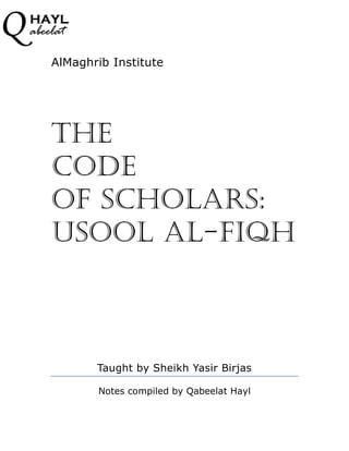 Q   HAYL
    abeelat

        AlMaghrib Institute




        THE
        CODE
        OF SCHOLARS:
        USOOL AL-FIQH



               Taught by Sheikh Yasir Birjas

               Notes compiled by Qabeelat Hayl
 