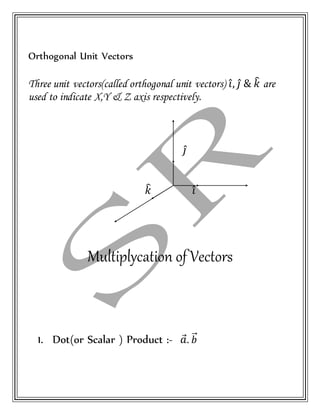 Orthogonal Unit Vectors
Three unit vectors(called orthogonal unit vectors) 𝑖̂, 𝑗̂ & 𝑘̂ are
used to indicate X,Y & Z axis respectively.
𝑗̂
𝑘̂ 𝑖̂
Multiplycation of Vectors
1. Dot(or Scalar ) Product :- 𝑎⃗. 𝑏⃗⃗
 