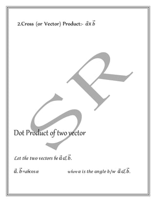 2.Cross (or Vector) Product:- 𝑎⃗x 𝑏⃗⃗
Dot Product of twovector
Let the two vectors be 𝑎⃗& 𝑏⃗⃗.
𝑎⃗. 𝑏⃗⃗=abcos 𝛼 where 𝛼 𝑖𝑠 𝑡ℎ𝑒 𝑎𝑛𝑔𝑙𝑒 𝑏/𝑤 𝑎⃗& 𝑏⃗⃗.
 