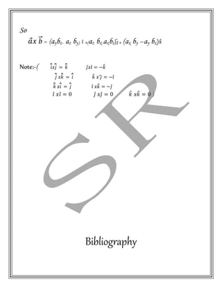 So
𝑎⃗ 𝑥 𝑏⃗⃗ = (aybz- az by) 𝑖̂ +(az bx-axbz)𝑗̂+ (ax by –ay bx) 𝑘̂
Note:-( 𝑖̂𝑥 𝑗̂ = 𝑘̂ 𝑗̂ 𝑥 𝑖̂ = −𝑘̂
𝑗̂ 𝑥𝑘̂ = 𝑖̂ 𝑘̂ 𝑥 𝑗̂ = −𝑖̂
𝑘̂ 𝑥𝑖̂ = 𝑗̂ 𝑖̂ 𝑥𝑘̂ = −𝑗̂
𝑖̂ 𝑥𝑖̂ = 0 𝑗̂ 𝑥𝑗̂ = 0 𝑘̂ 𝑥𝑘̂ = 0 )
Bibliography
 
