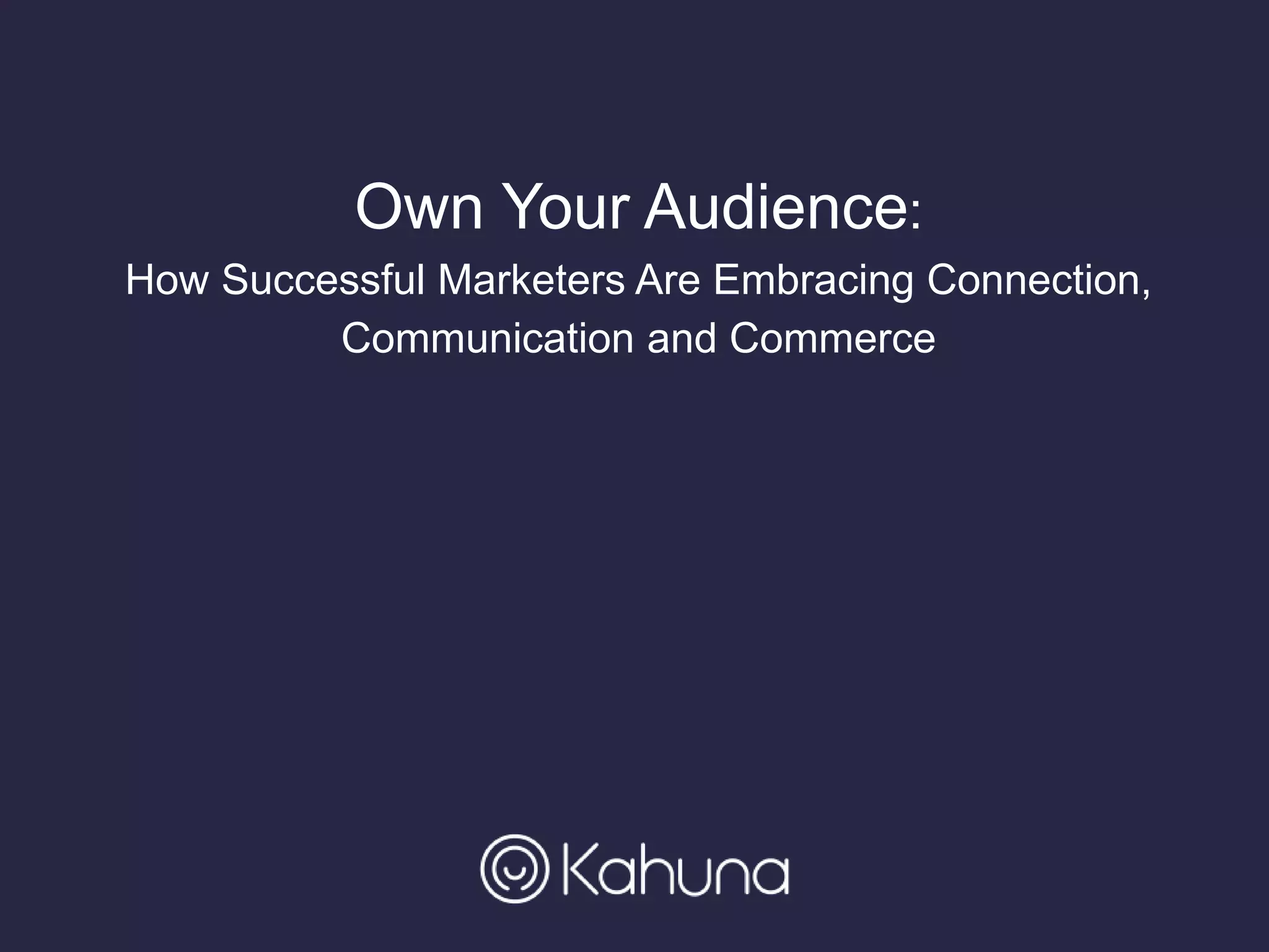 Own Your Audience:
How Successful Marketers Are Embracing Connection,
Communication and Commerce
 