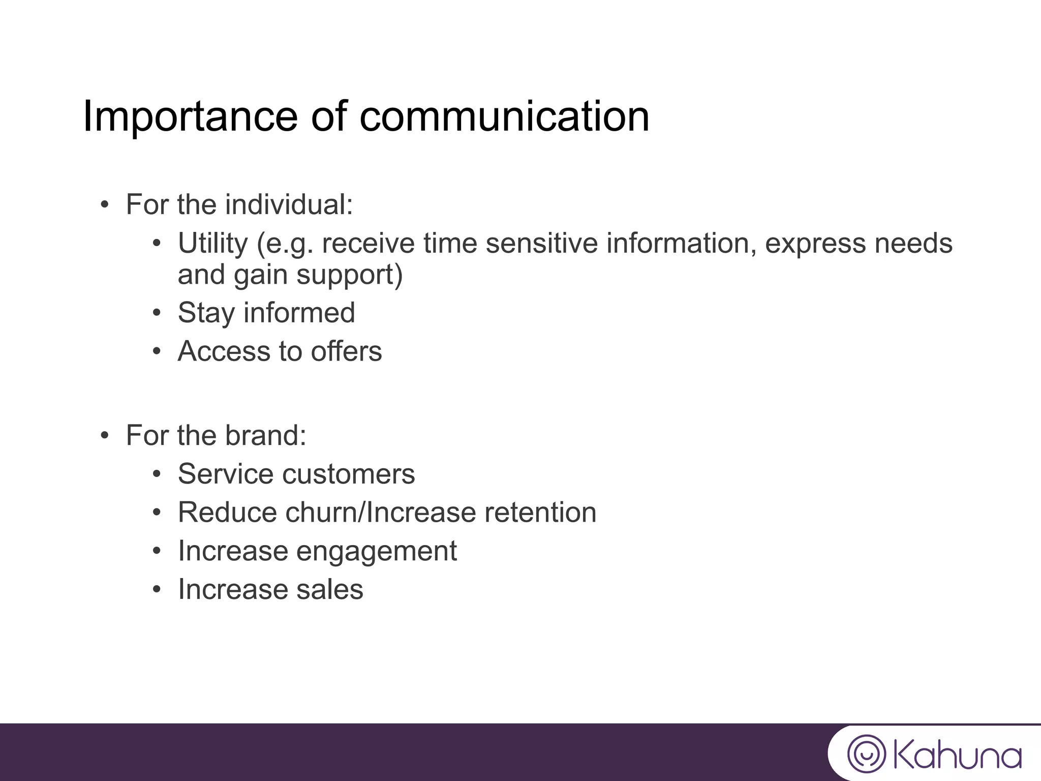Importance of communication
• For the individual:
• Utility (e.g. receive time sensitive information, express needs
and gain support)
• Stay informed
• Access to offers
• For the brand:
• Service customers
• Reduce churn/Increase retention
• Increase engagement
• Increase sales
 