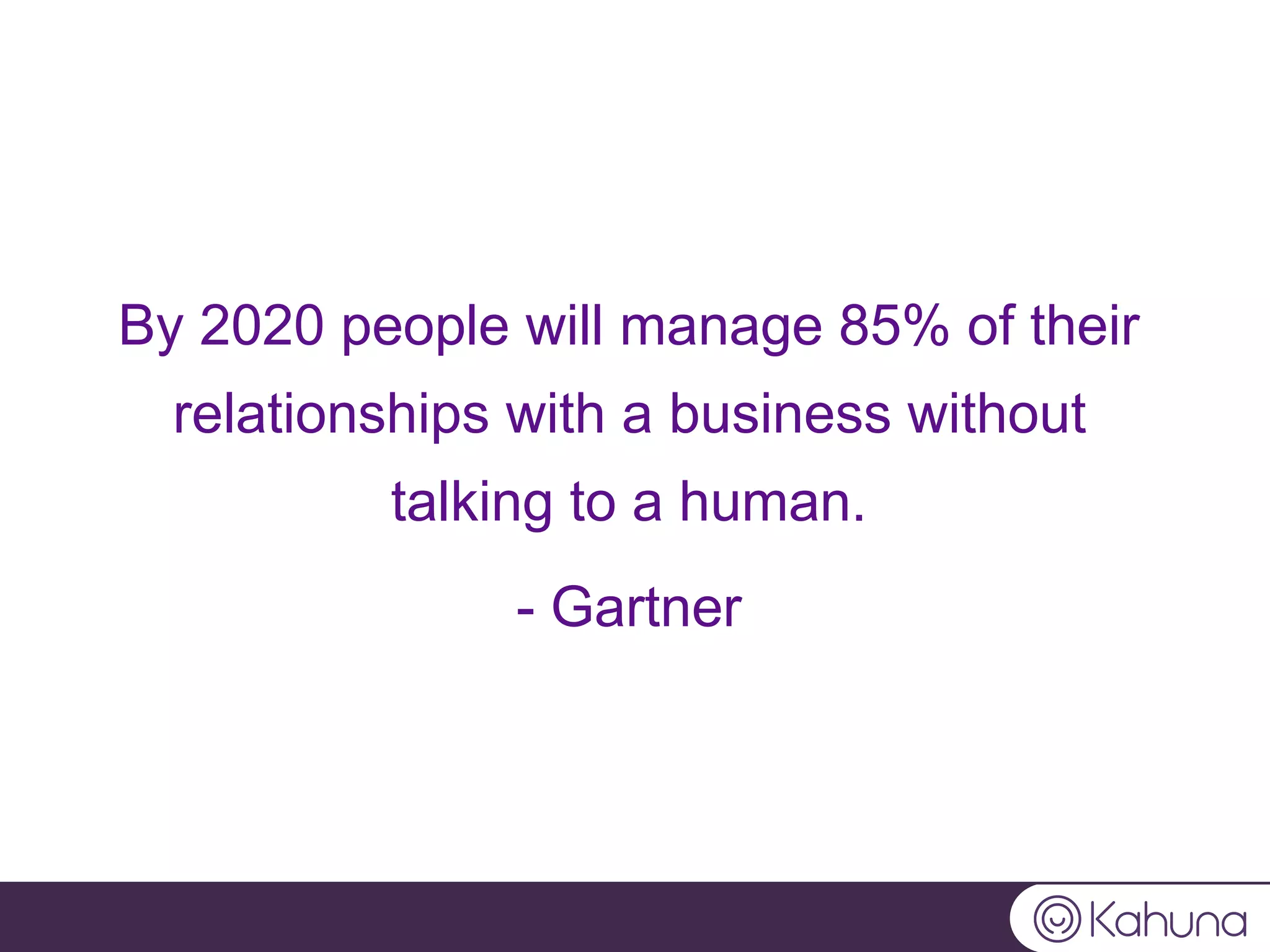 By 2020 people will manage 85% of their
relationships with a business without
talking to a human.
- Gartner
 
