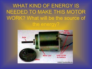 WHAT KIND OF ENERGY IS
NEEDED TO MAKE THIS MOTOR
WORK? What will be the source of
the energy?
 