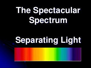 The Spectacular
Spectrum
Separating Light
 