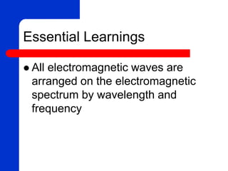 Essential Learnings
 All electromagnetic waves are
arranged on the electromagnetic
spectrum by wavelength and
frequency
 