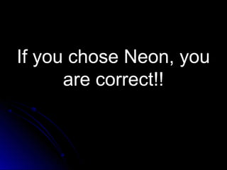 If you chose Neon, youIf you chose Neon, you
are correct!!are correct!!
 