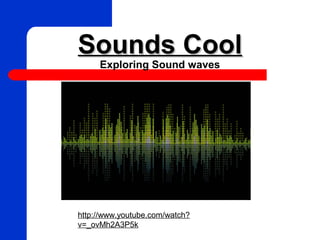 Sounds CoolSounds Cool
Exploring Sound waves
http://www.youtube.com/watch?
v=_ovMh2A3P5k
 