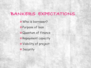 Who is borrower?
Purpose of loan
Quantum of finance
Repayment capacity
Viability of project
Security
 