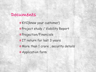 KYC(know your customer)
Project study / Viability Report
Projection/Financials
IT return for last 3 years
More than 1 crore , security details
Application form
 