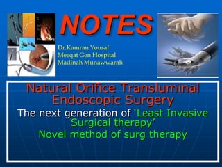 NOTES
        Dr.Kamran Yousaf
        Meeqat Gen Hospital
        Madinah Munawwarah



 Natural Orifice Transluminal
     Endoscopic Surgery
The next generation of ‘Least Invasive
          Surgical therapy’
    Novel method of surg therapy
 