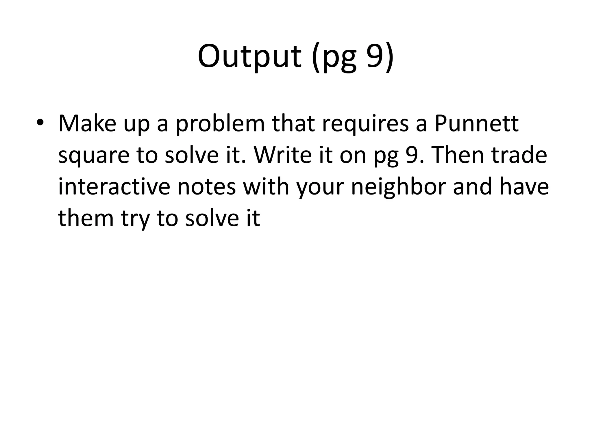 Output (pg 9)
• Make up a problem that requires a Punnett
  square to solve it. Write it on pg 9. Then trade
  interactive notes with your neighbor and have
  them try to solve it
 