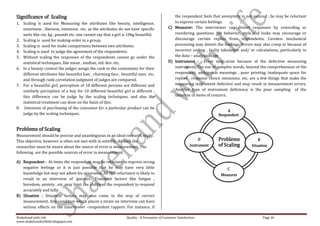 Significance of Scaling                                                                        the respondent feels that anonymity is not assured , he may be reluctant
1. Scaling is used for Measuring the attributes like beauty, intelligence,                     to express certain feelings.
   smartness , likeness, intension etc. as the attributes do not have specific              C) Measurer: The interviewer can distort responses by rewording or
   units like cm, kg , pounds etc. one cannot say that a girl is 10kg beautiful.               reordering questions. His behavior, style and looks may encourage or
2. Scaling is used for making order in a group.                                                discourage certain replies from respondents. Careless mechanical
3. Scaling is used for make comparisons between two attributes.                                processing may distort the findings. Errors may also creep in because of
4. Scaling is used to judge the agreement of the respondents.                                  incorrect coding , faulty tabulation and/ or calculations, particularly in
5. Without scaling the responses of the respondents cannot go under the                        the data – analysis stage
   statistical techniques, like mean , median, std. dev. etc.                               D) Instrument : Error may arise because of the defective measuring
6. In a beauty contest the judges assign the rank to the contestants for their                 instrument. The use of complex words, beyond the comprehension of the
   different attributes like beautiful hair , charming face , beautiful eyes etc.              respondent, ambiguous meanings , poor printing, inadequate space for
   and through rank correlation judgment of judges are compared.                               replies , response choice omissions, etc, are a few things that make the
7. For a beautiful girl, perception of 10 different persons are different and                  measuring instrument defective and may result in measurement errors.
   similarly perception of a boy for 10 different beautiful girl is different ,                Another type of instrument deficiency is the poor sampling of the
   this difference can be judge by the scaling techniques, and also the                        universe of items of concern.
   statistical treatment can done on the basis of this.
8. Intension of purchasing of the consumer for a particular product can be
                                                                                                                            A
   judge by the scaling techniques.                                                                                     Respondent


Problems of Scaling
Measurement should be precise and unambiguous in an ideal research study.
This objective, however is often not met with in entirely. As such the                                         D       Problems               B
researcher must be aware about the source of error is measurement. The                                    Instrument   of Scaling         Situation
following are the possible sources of error in measurement.

A) Respondent : At times the respondent may be reluctant to express strong
   negative feelings or it is just possible that he may have very little                                                    C
   knowledge but may not admit his ignorance. All this reluctance is likely to                                           Measurer
   result in an interview of ‘guesses’. Transient factors like fatigue ,
   boredom, anxiety , etc. may limit the ability of the respondent to respond
   accurately and fully.
B) Situation : Situation factors may also come in the way of correct
   measurement. Any condition which places a strain on interview can have
   serious effects on the interviewer –respondent rapport. For instance, if

Shakehand with Life                                             Quality : A Parameter of Customer Satisfaction                                  Page 26
www.shakehandwithlife.blogspot.com
 
