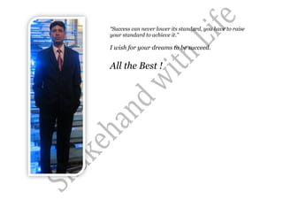 “Success can never lower its standard, you have to raise
your standard to achieve it.”

I wish for your dreams to be succeed.


All the Best !
 