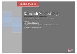 Shakehand with Life



     Research Methodology
     Systematized effort to gain new knowledge
     Notes for MBA III Sem. Maharishi Dayanand University, Rohtak, (DDE)

     Prepared By

     Narender Sharma
     Quality Professional in a leading Container Glass Manufacturing Organization

     HNG Industries Ltd , Bahadurgarh




                                                                                  Prepared By
                                                                              Narender Sharma
                   Quality Professional in a leading Container Glass Manufacturing Organization
 