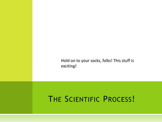 Hold on to your socks, folks! This stuff is
exciting!
THE SCIENTIFIC PROCESS!
 