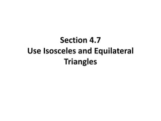 Section 4.7
Use Isosceles and Equilateral
Triangles
 