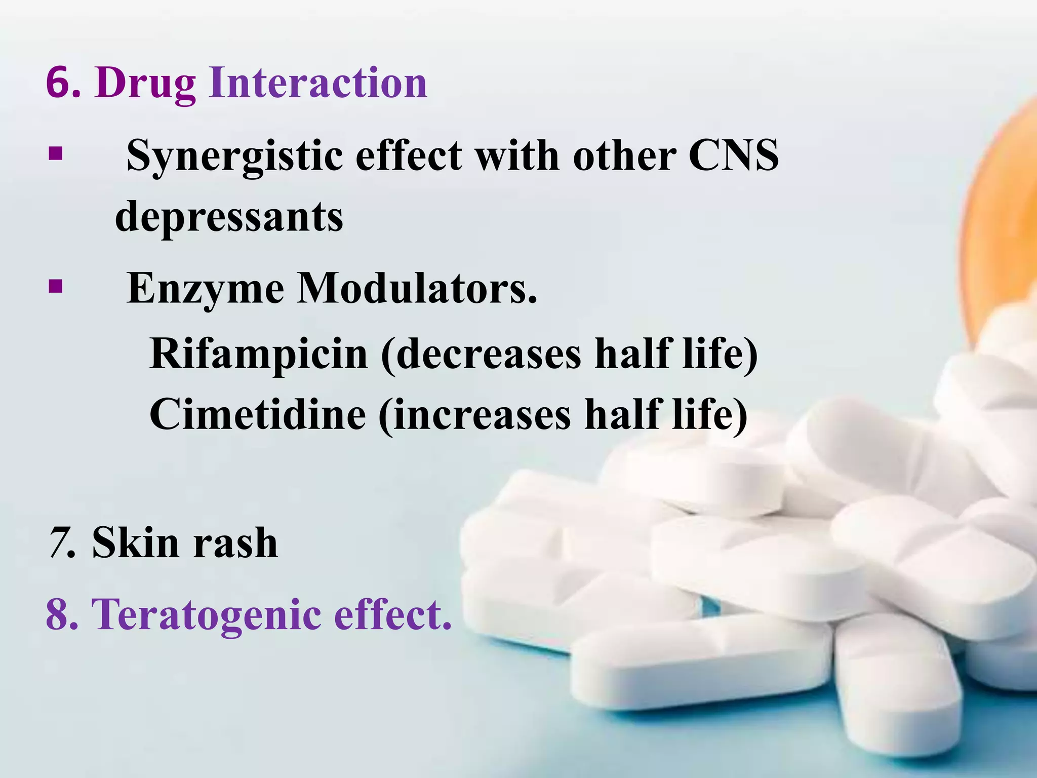 6. Drug Interaction
 Synergistic effect with other CNS
depressants
 Enzyme Modulators.
Rifampicin (decreases half life)
Cimetidine (increases half life)
7. Skin rash
8. Teratogenic effect.
 